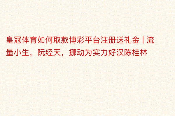皇冠体育如何取款博彩平台注册送礼金 | 流量小生，阮经天，挪动为实力好汉陈桂林