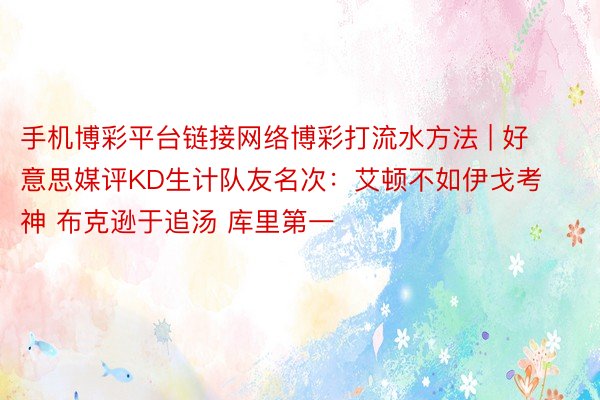 手机博彩平台链接网络博彩打流水方法 | 好意思媒评KD生计队友名次：艾顿不如伊戈考神 布克逊于追汤 库里第一