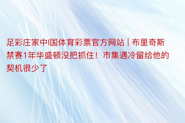 足彩庄家中l国体育彩票官方网站 | 布里奇斯禁赛1年华盛顿没把抓住！市集遇冷留给他的契机很少了