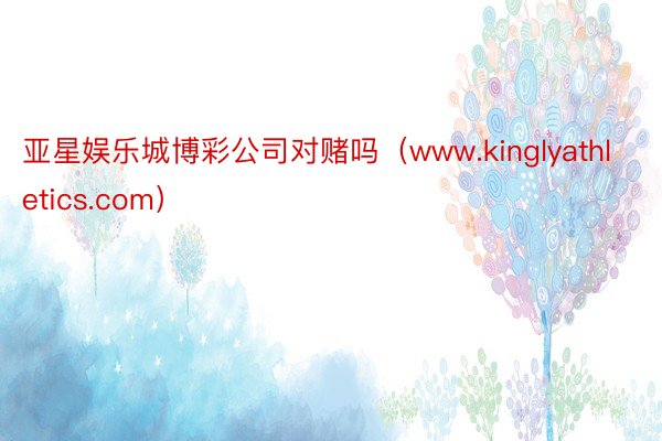 亚星娱乐城博彩公司对赌吗（www.kinglyathletics.com）