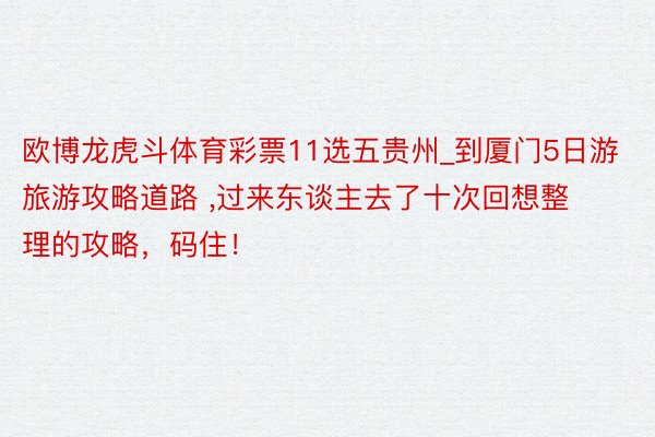 欧博龙虎斗体育彩票11选五贵州_到厦门5日游旅游攻略道路 ，过来东谈主去了十次回想整理的攻略，码住！