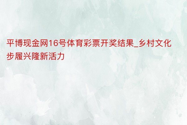 平博现金网16号体育彩票开奖结果_乡村文化步履兴隆新活力