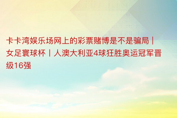 卡卡湾娱乐场网上的彩票赌博是不是骗局 | 女足寰球杯丨人澳大利亚4球狂胜奥运冠军晋级16强