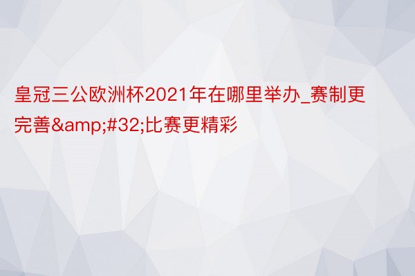 皇冠三公欧洲杯2021年在哪里举办_赛制更完善&#32;比赛更精彩