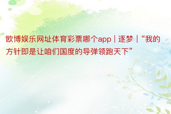 欧博娱乐网址体育彩票哪个app | 逐梦｜“我的方针即是让咱们国度的导弹领跑天下”