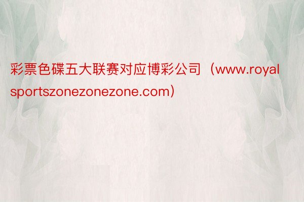 彩票色碟五大联赛对应博彩公司（www.royalsportszonezonezone.com）