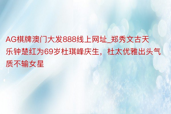 AG棋牌澳门大发888线上网址_郑秀文古天乐钟楚红为69岁杜琪峰庆生，杜太优雅出头气质不输女星