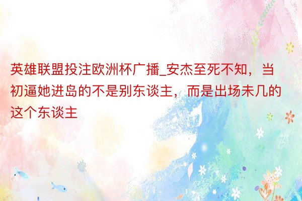 英雄联盟投注欧洲杯广播_安杰至死不知，当初逼她进岛的不是别东谈主，而是出场未几的这个东谈主