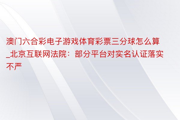 澳门六合彩电子游戏体育彩票三分球怎么算_北京互联网法院：部分平台对实名认证落实不严