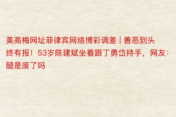 美高梅网址菲律宾网络博彩调差 | 善恶到头终有报！53岁陈建斌坐着跟丁勇岱持手，网友：腿是废了吗