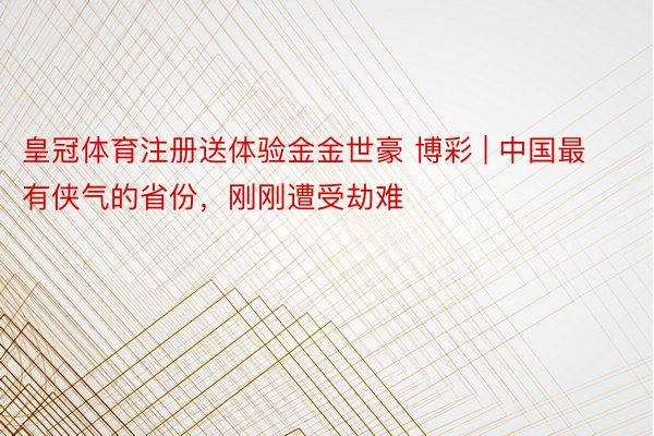 皇冠体育注册送体验金金世豪 博彩 | 中国最有侠气的省份，刚刚遭受劫难