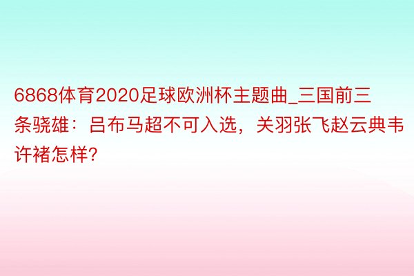 6868体育2020足球欧洲杯主题曲_三国前三条骁雄：吕布马超不可入选，关羽张飞赵云典韦许褚怎样？