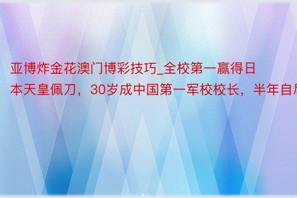 亚博炸金花澳门博彩技巧_全校第一赢得日本天皇佩刀，30岁成中国第一军校校长，半年自尽