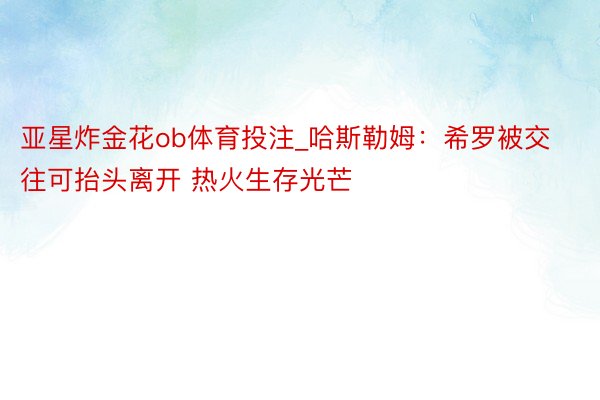 亚星炸金花ob体育投注_哈斯勒姆：希罗被交往可抬头离开 热火生存光芒