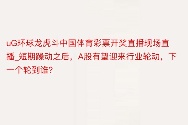 uG环球龙虎斗中国体育彩票开奖直播现场直播_短期躁动之后，A股有望迎来行业轮动，下一个轮到谁？