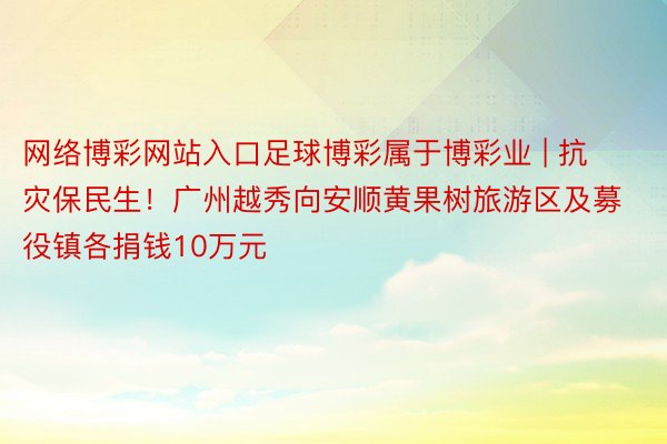 网络博彩网站入口足球博彩属于博彩业 | 抗灾保民生！广州越秀向安顺黄果树旅游区及募役镇各捐钱10万元