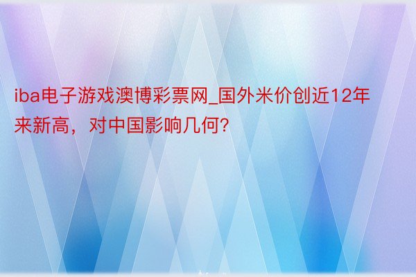 iba电子游戏澳博彩票网_国外米价创近12年来新高，对中国影响几何？