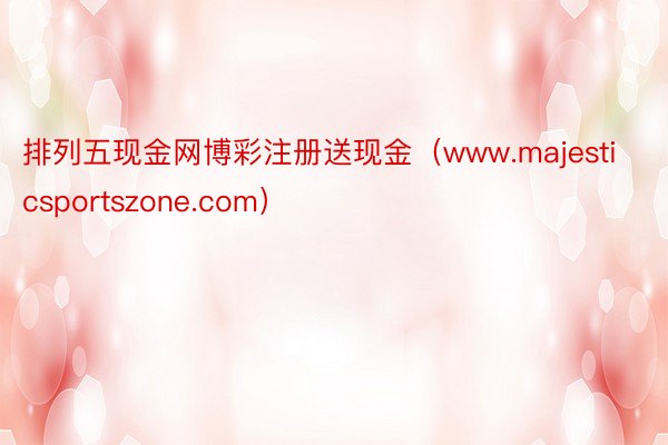 排列五现金网博彩注册送现金（www.majesticsportszone.com）