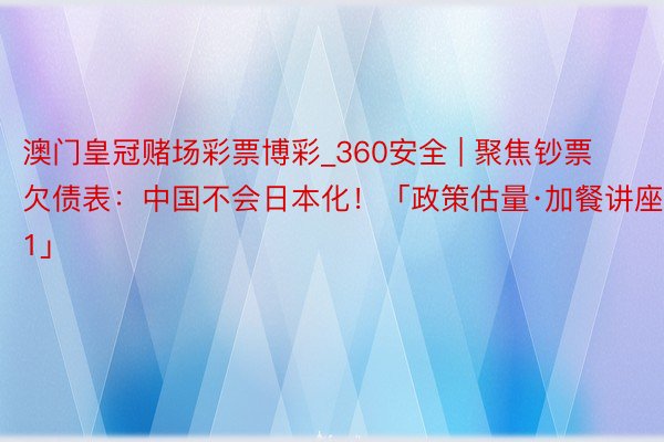 澳门皇冠赌场彩票博彩_360安全 | 聚焦钞票欠债表：中国不会日本化！「政策估量·加餐讲座1.1」