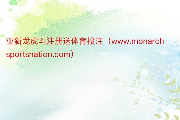 亚新龙虎斗注册送体育投注（www.monarchsportsnation.com）