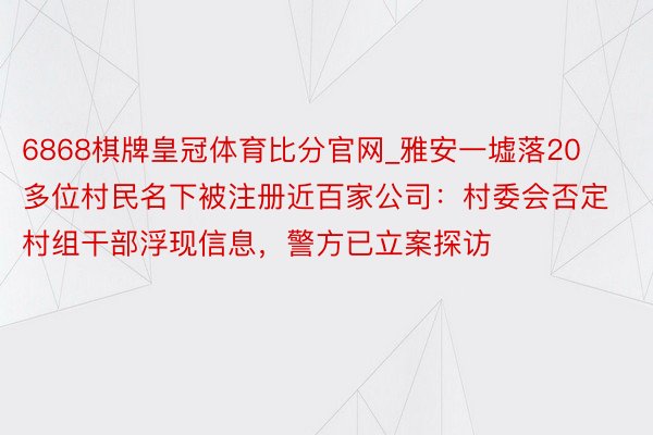 6868棋牌皇冠体育比分官网_雅安一墟落20多位村民名下被注册近百家公司：村委会否定村组干部浮现信息，警方已立案探访