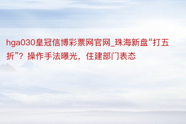 hga030皇冠信博彩票网官网_珠海新盘“打五折”？操作手法曝光，住建部门表态