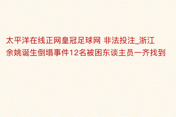 太平洋在线正网皇冠足球网 非法投注_浙江余姚诞生倒塌事件12名被困东谈主员一齐找到