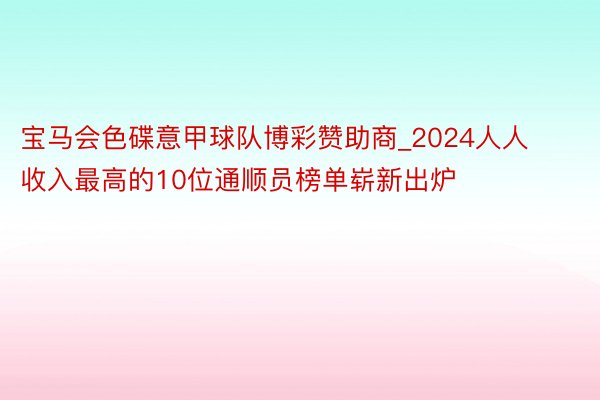 宝马会色碟意甲球队博彩赞助商_2024人人收入最高的10位通顺员榜单崭新出炉