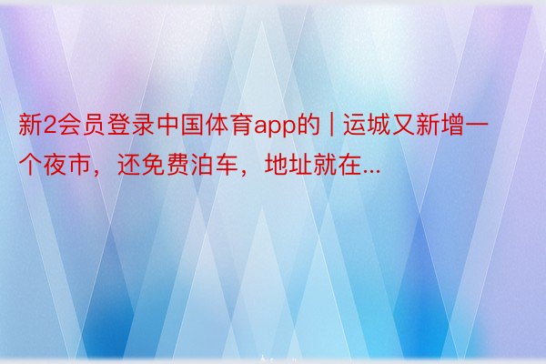新2会员登录中国体育app的 | 运城又新增一个夜市，还免费泊车，地址就在...