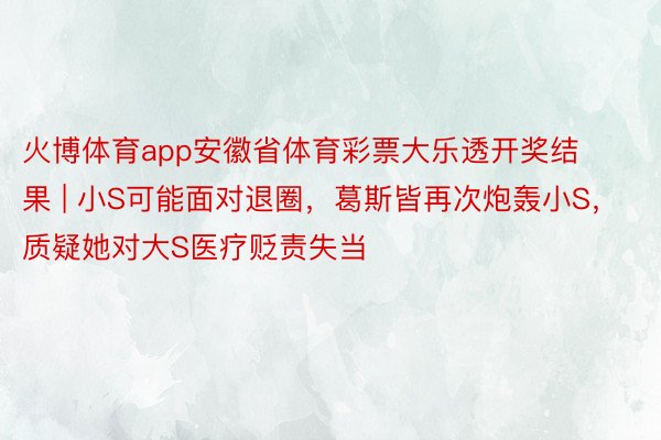 火博体育app安徽省体育彩票大乐透开奖结果 | 小S可能面对退圈，葛斯皆再次炮轰小S，质疑她对大S医疗贬责失当